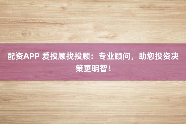 配资APP 爱投顾找投顾：专业顾问，助您投资决策更明智！