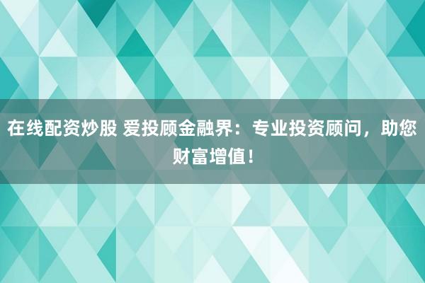 在线配资炒股 爱投顾金融界：专业投资顾问，助您财富增值！