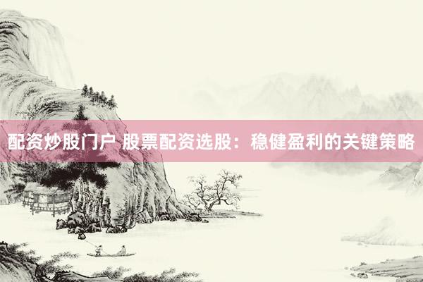 配资炒股门户 股票配资选股：稳健盈利的关键策略