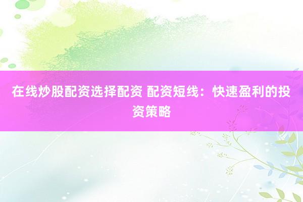 在线炒股配资选择配资 配资短线：快速盈利的投资策略