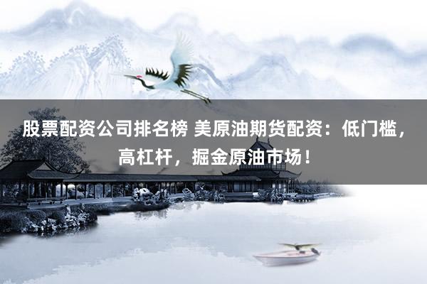 股票配资公司排名榜 美原油期货配资：低门槛，高杠杆，掘金原油市场！
