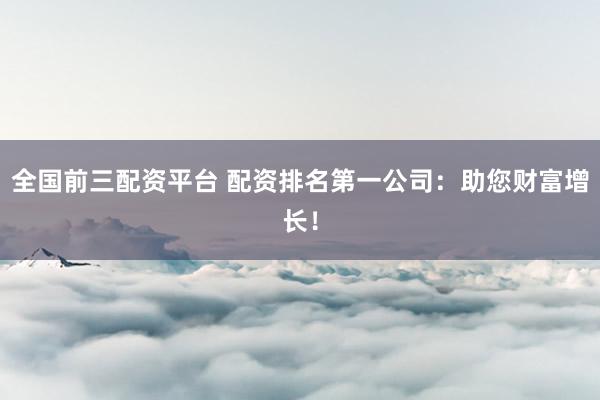 全国前三配资平台 配资排名第一公司：助您财富增长！