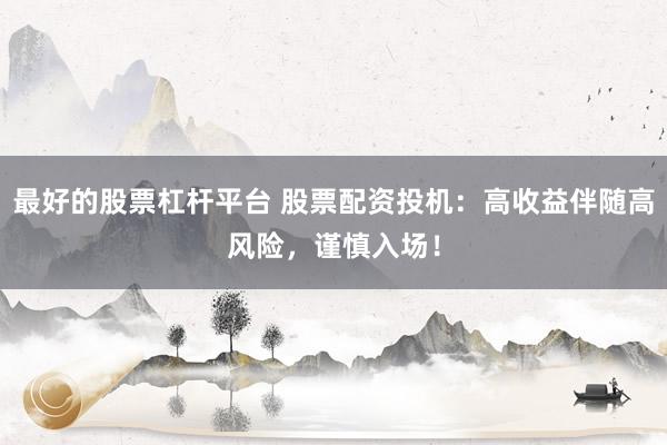 最好的股票杠杆平台 股票配资投机：高收益伴随高风险，谨慎入场！