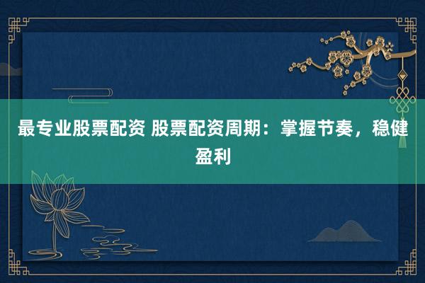 最专业股票配资 股票配资周期：掌握节奏，稳健盈利