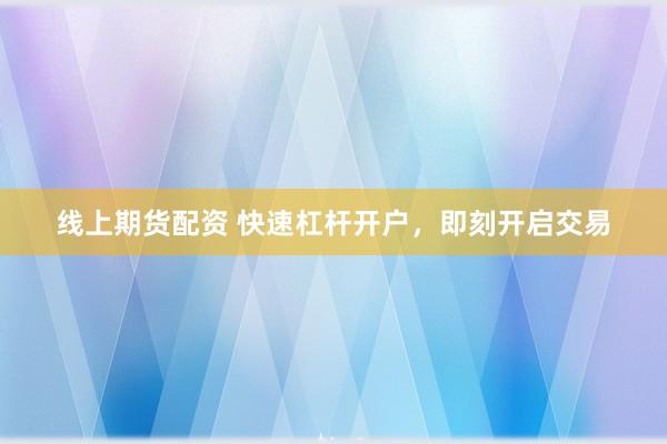 线上期货配资 快速杠杆开户，即刻开启交易