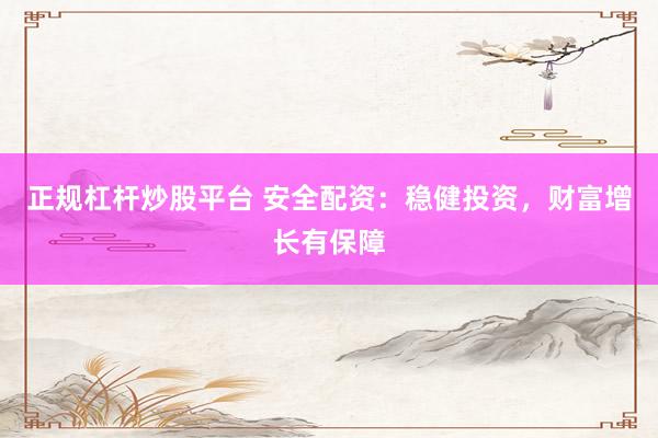 正规杠杆炒股平台 安全配资：稳健投资，财富增长有保障