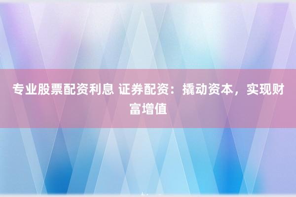 专业股票配资利息 证券配资：撬动资本，实现财富增值