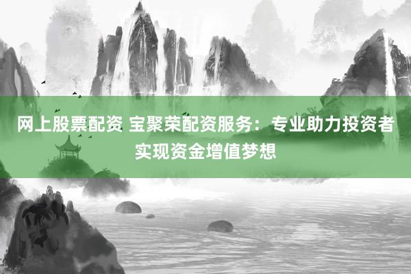 网上股票配资 宝聚荣配资服务：专业助力投资者实现资金增值梦想