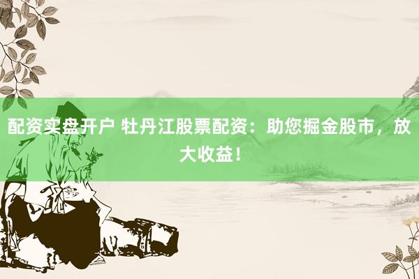 配资实盘开户 牡丹江股票配资：助您掘金股市，放大收益！
