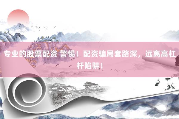 专业的股票配资 警惕！配资骗局套路深，远离高杠杆陷阱！
