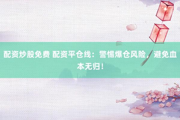 配资炒股免费 配资平仓线：警惕爆仓风险，避免血本无归！