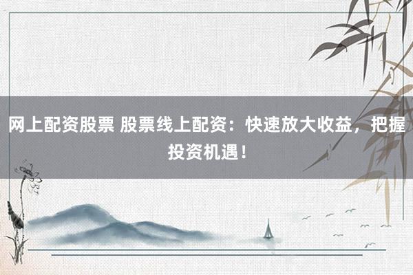 网上配资股票 股票线上配资：快速放大收益，把握投资机遇！