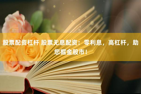 股票配资杠杆 股票无息配资：零利息，高杠杆，助您掘金股市！