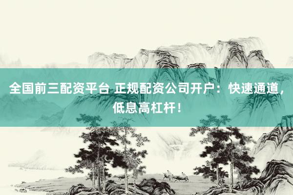 全国前三配资平台 正规配资公司开户：快速通道，低息高杠杆！