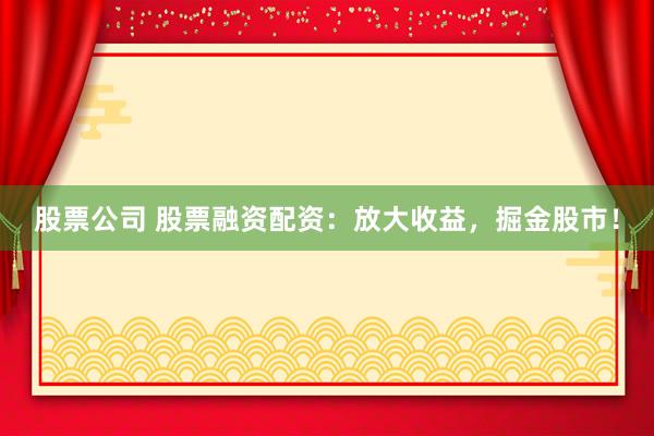股票公司 股票融资配资：放大收益，掘金股市！