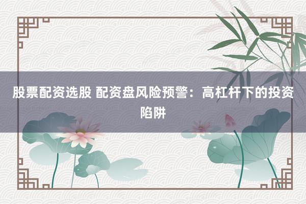 股票配资选股 配资盘风险预警：高杠杆下的投资陷阱