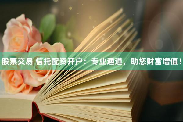 股票交易 信托配资开户：专业通道，助您财富增值！
