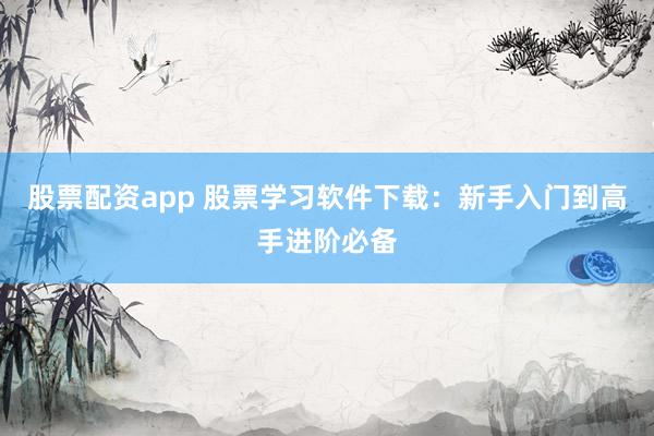 股票配资app 股票学习软件下载：新手入门到高手进阶必备