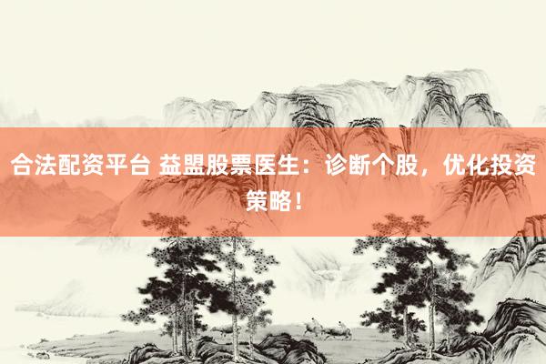 合法配资平台 益盟股票医生：诊断个股，优化投资策略！