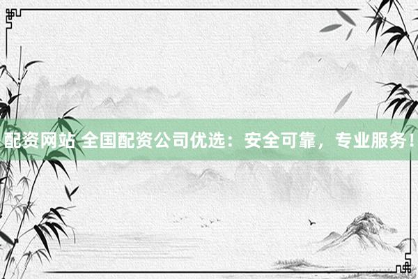 配资网站 全国配资公司优选：安全可靠，专业服务！