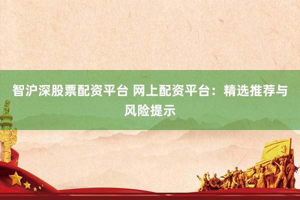 智沪深股票配资平台 网上配资平台:精选推荐与风险提示