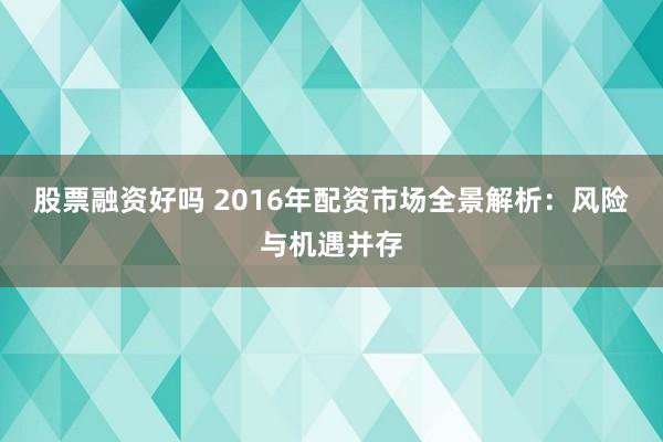 股票融资好吗 2016年配资市场全景解析：风险与机遇并存