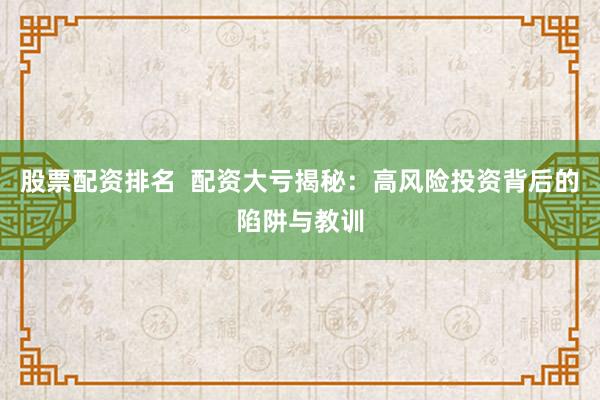股票配资排名  配资大亏揭秘：高风险投资背后的陷阱与教训