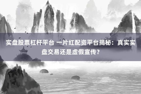 实盘股票杠杆平台 一片红配资平台揭秘：真实实盘交易还是虚假宣传？