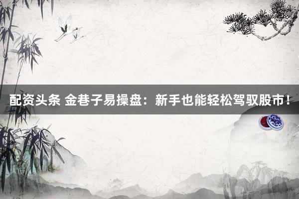 配资头条 金巷子易操盘：新手也能轻松驾驭股市！