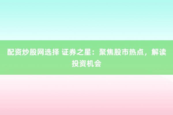 配资炒股网选择 证券之星：聚焦股市热点，解读投资机会