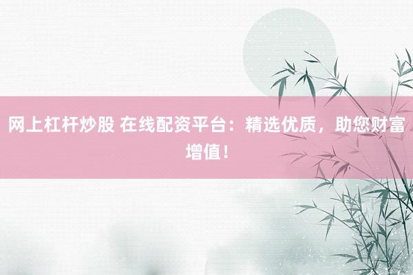 网上杠杆炒股 在线配资平台：精选优质，助您财富增值！