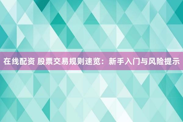 在线配资 股票交易规则速览：新手入门与风险提示