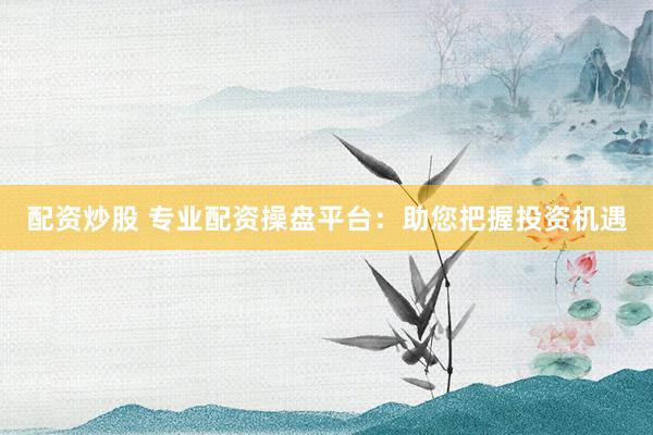 配资炒股 专业配资操盘平台：助您把握投资机遇