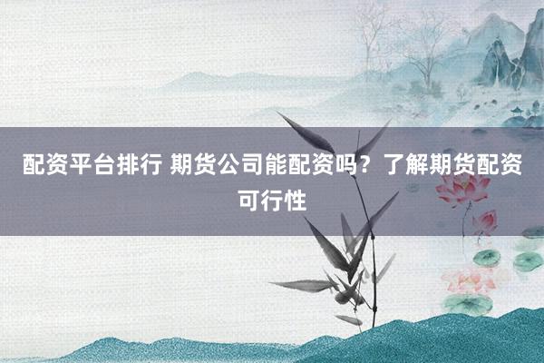 配资平台排行 期货公司能配资吗？了解期货配资可行性