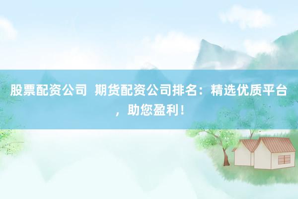 股票配资公司  期货配资公司排名：精选优质平台，助您盈利！