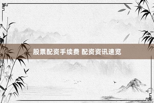 股票配资手续费 配资资讯速览