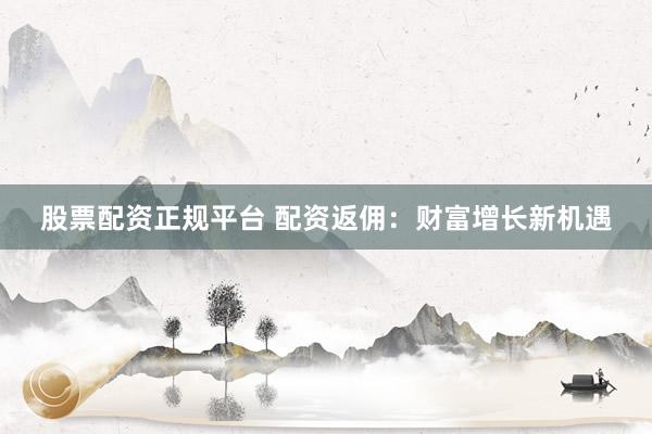 股票配资正规平台 配资返佣：财富增长新机遇