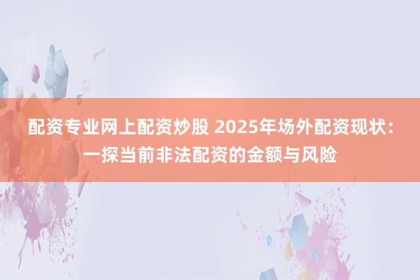 配资专业网上配资炒股 2025年场外配资现状：一探当前非法配资的金额与风险