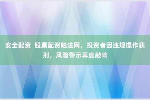 安全配资  股票配资触法网，投资者因违规操作获刑，风险警示再度敲响
