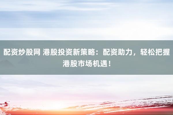 配资炒股网 港股投资新策略：配资助力，轻松把握港股市场机遇！