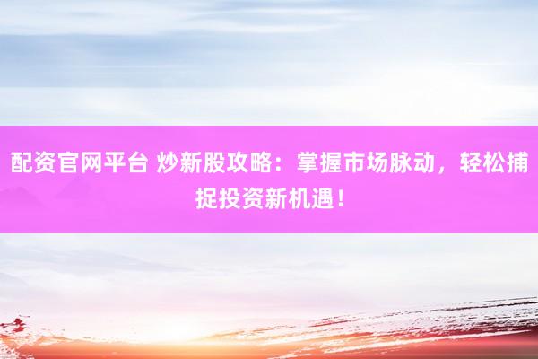 配资官网平台 炒新股攻略：掌握市场脉动，轻松捕捉投资新机遇！