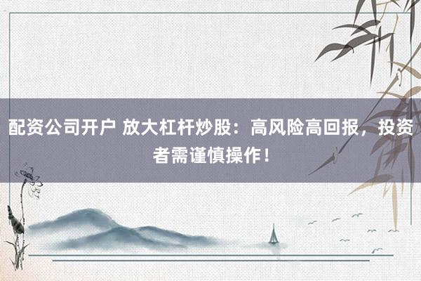 配资公司开户 放大杠杆炒股：高风险高回报，投资者需谨慎操作！