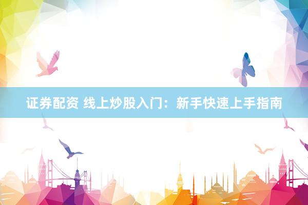证券配资 线上炒股入门：新手快速上手指南