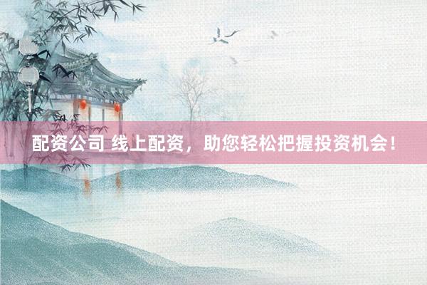 配资公司 线上配资，助您轻松把握投资机会！