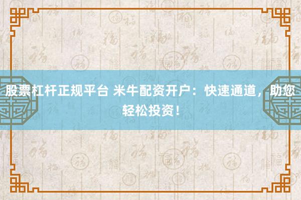 股票杠杆正规平台 米牛配资开户:快速通道,助您轻松投资!