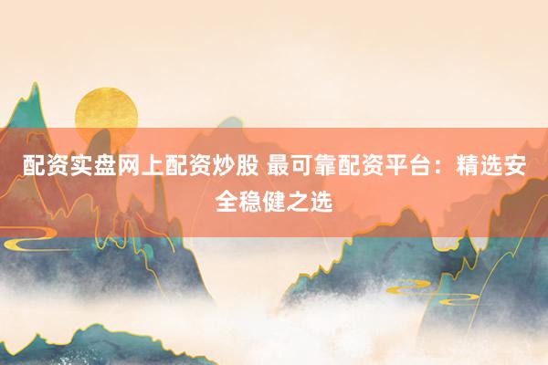 配资实盘网上配资炒股 最可靠配资平台：精选安全稳健之选