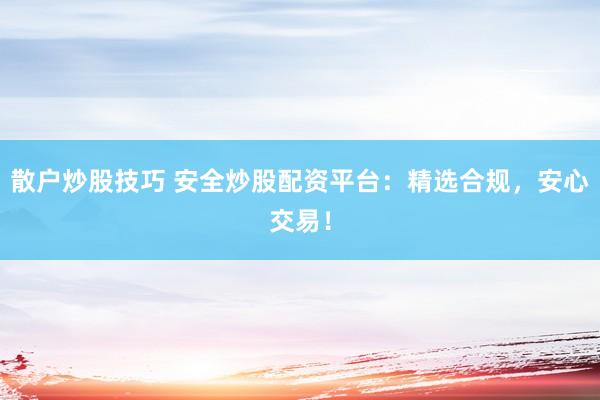 散户炒股技巧 安全炒股配资平台：精选合规，安心交易！