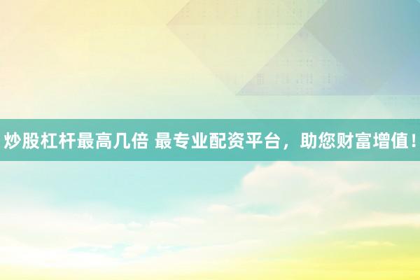 炒股杠杆最高几倍 最专业配资平台，助您财富增值！