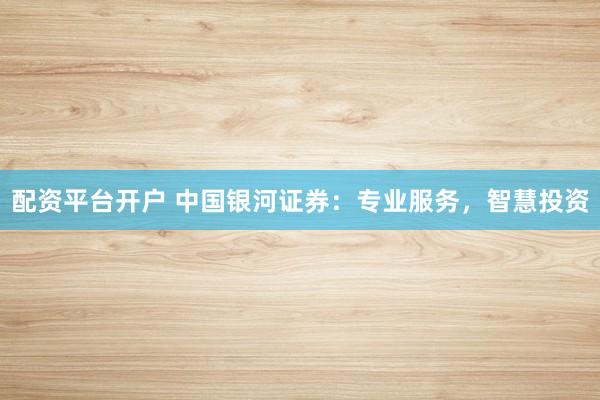 配资平台开户 中国银河证券：专业服务，智慧投资