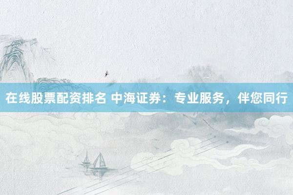 在线股票配资排名 中海证券：专业服务，伴您同行